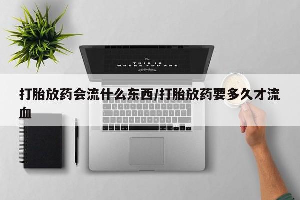 堕胎药微信有谁买微信打胎放药会流什么东西/打胎放药要多久才流血