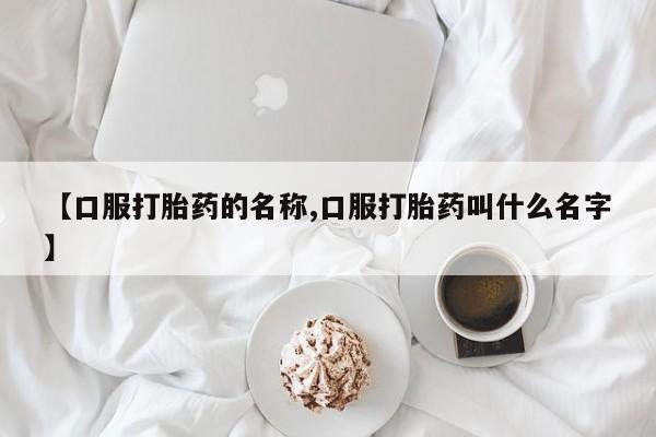 堕胎药微信有谁买微信【口服打胎药的名称,口服打胎药叫什么名字】