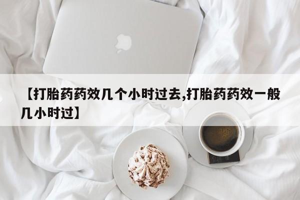 堕胎药微信有谁买微信【打胎药药效几个小时过去,打胎药药效一般几小时过】