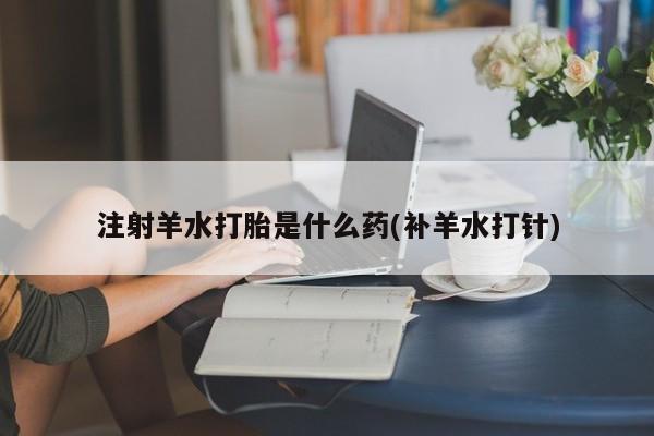 堕胎药微信有谁买微信注射羊水打胎是什么药(补羊水打针)