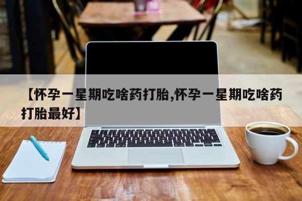 堕胎药微信有谁买微信【怀孕一星期吃啥药打胎,怀孕一星期吃啥药打胎最好】