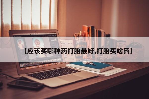 堕胎药微信有谁买微信【应该买哪种药打胎最好,打胎买啥药】