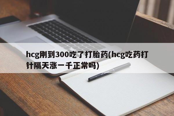 堕胎药微信有谁买微信hcg刚到300吃了打胎药(hcg吃药打针隔天涨一千正常吗)