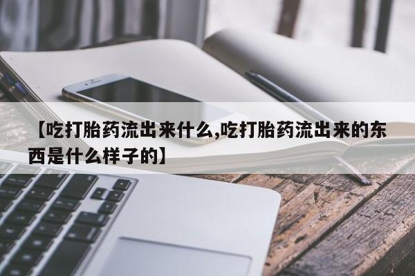 堕胎药微信有谁买微信【吃打胎药流出来什么,吃打胎药流出来的东西是什么样子的】