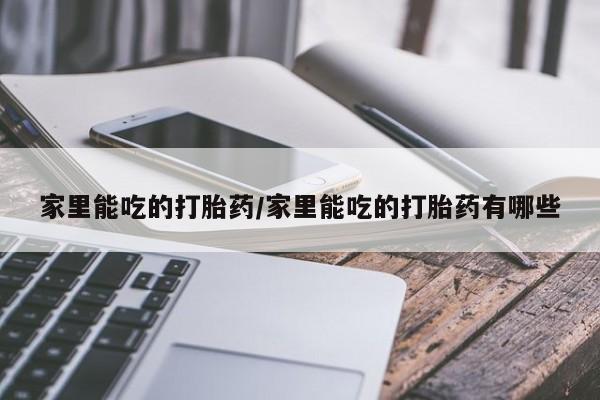 堕胎药微信有谁买微信家里能吃的打胎药/家里能吃的打胎药有哪些
