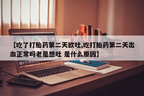 堕胎药微信有谁买微信【吃了打胎药第二天欧吐,吃打胎药第二天出血正常吗老是想吐 是什么原因】