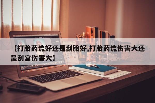 堕胎药微信有谁买微信【打胎药流好还是刮胎好,打胎药流伤害大还是刮宫伤害大】