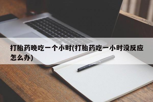 堕胎药微信有谁买微信打胎药晚吃一个小时(打胎药吃一小时没反应怎么办)