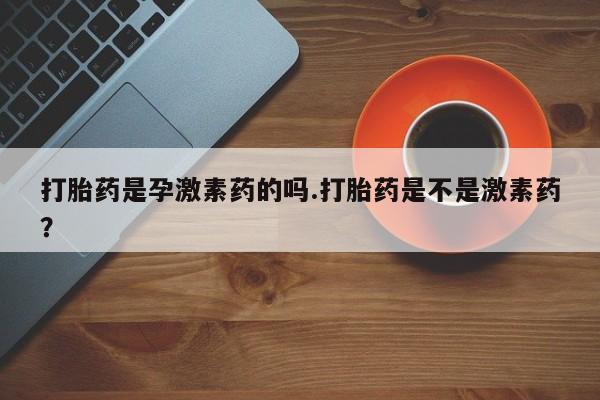 堕胎药微信有谁买微信打胎药是孕激素药的吗.打胎药是不是激素药？
