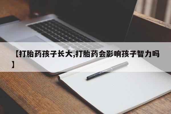 堕胎药微信有谁买微信【打胎药孩子长大,打胎药会影响孩子智力吗】