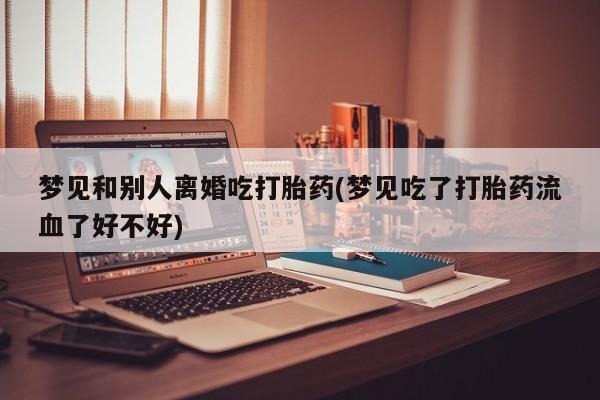 堕胎药微信有谁买微信梦见和别人离婚吃打胎药(梦见吃了打胎药流血了好不好)