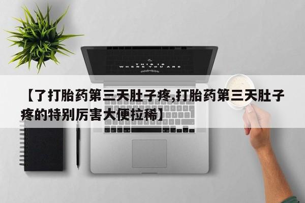 堕胎药微信有谁买微信【了打胎药第三天肚子疼,打胎药第三天肚子疼的特别厉害大便拉稀】