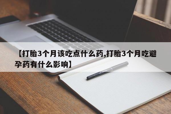 堕胎药微信有谁买微信【打胎3个月该吃点什么药,打胎3个月吃避孕药有什么影响】