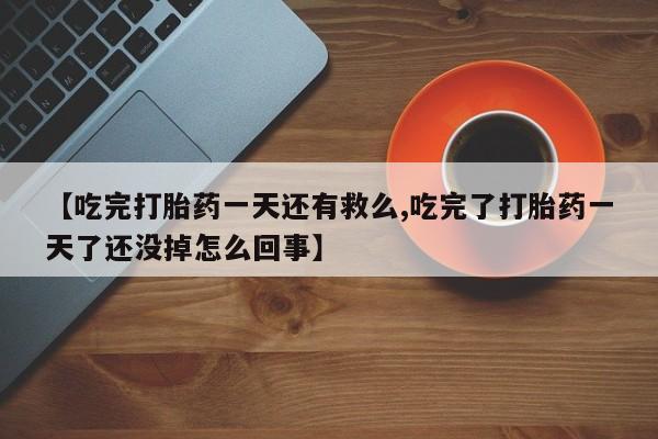 堕胎药微信有谁买微信【吃完打胎药一天还有救么,吃完了打胎药一天了还没掉怎么回事】