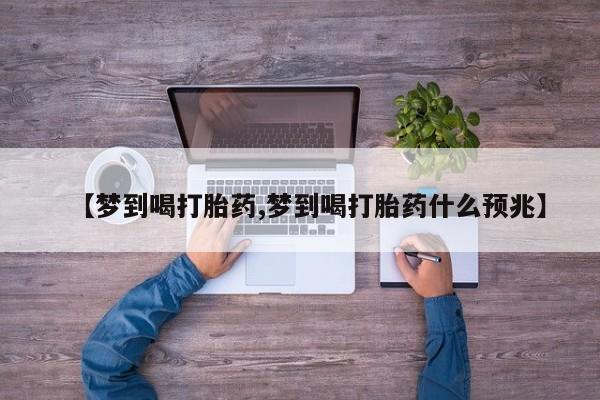 堕胎药微信有谁买微信【梦到喝打胎药,梦到喝打胎药什么预兆】