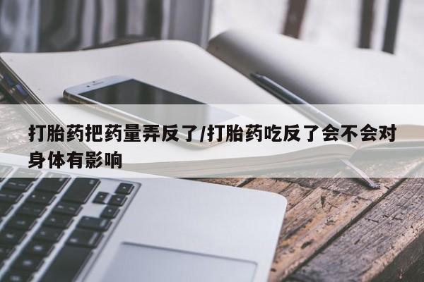 堕胎药微信有谁买微信打胎药把药量弄反了/打胎药吃反了会不会对身体有影响
