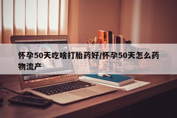 堕胎药微信有谁买微信怀孕50天吃啥打胎药好/怀孕50天怎么药物流产