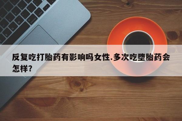 堕胎药微信有谁买微信反复吃打胎药有影响吗女性.多次吃堕胎药会怎样？