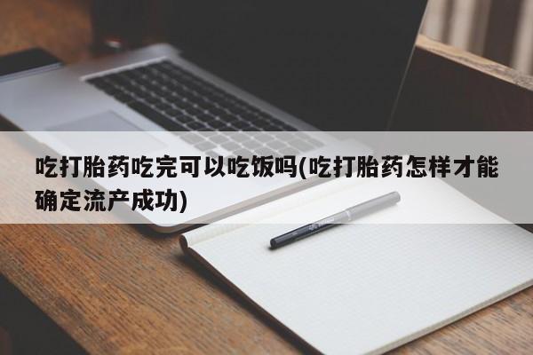 堕胎药微信有谁买微信吃打胎药吃完可以吃饭吗(吃打胎药怎样才能确定流产成功)