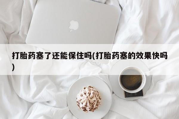 堕胎药微信有谁买微信打胎药塞了还能保住吗(打胎药塞的效果快吗)