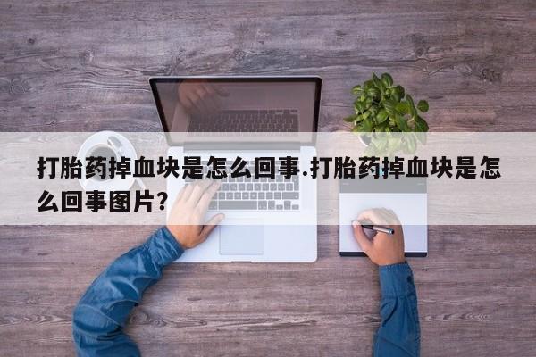 堕胎药微信有谁买微信打胎药掉血块是怎么回事.打胎药掉血块是怎么回事图片？