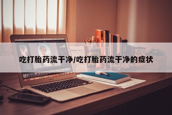 堕胎药微信有谁买微信吃打胎药流干净/吃打胎药流干净的症状