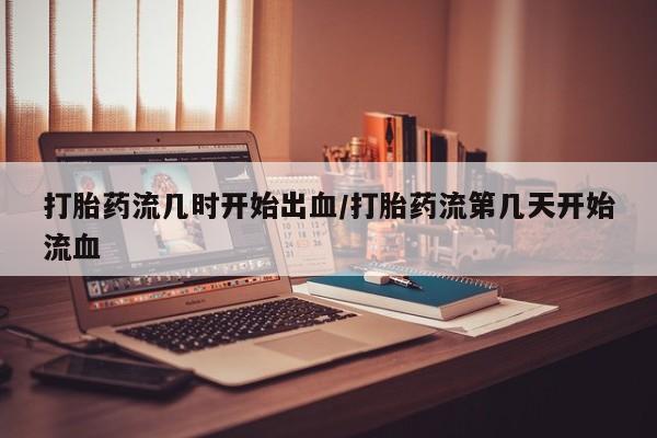 堕胎药微信有谁买微信打胎药流几时开始出血/打胎药流第几天开始流血