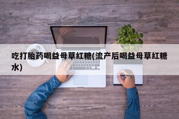 堕胎药微信有谁买微信吃打胎药喝益母草红糖(流产后喝益母草红糖水)