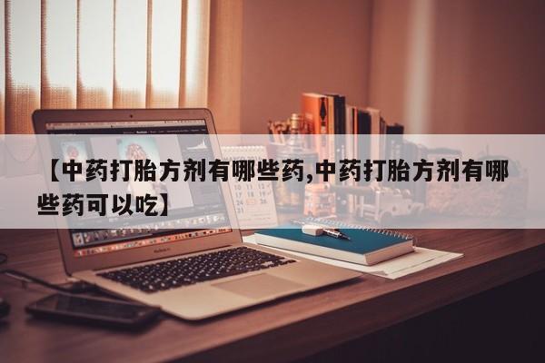 堕胎药微信有谁买微信【中药打胎方剂有哪些药,中药打胎方剂有哪些药可以吃】