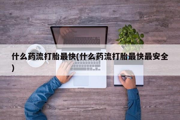堕胎药微信有谁买微信什么药流打胎最快(什么药流打胎最快最安全)