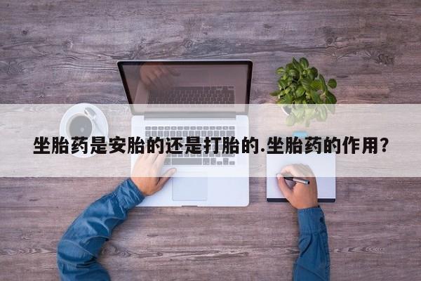 堕胎药微信有谁买微信坐胎药是安胎的还是打胎的.坐胎药的作用？