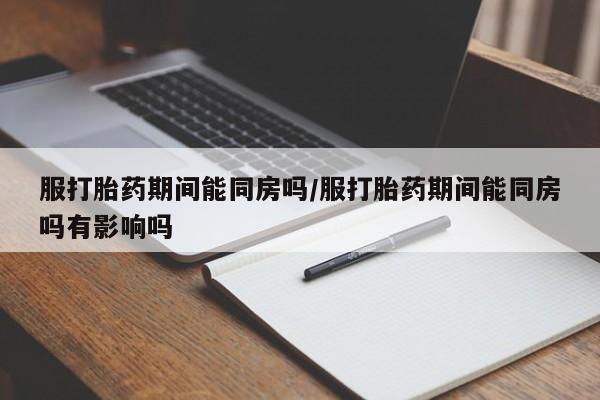 堕胎药微信有谁买微信服打胎药期间能同房吗/服打胎药期间能同房吗有影响吗