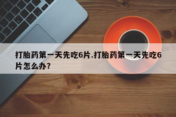 堕胎药微信有谁买微信打胎药第一天先吃6片.打胎药第一天先吃6片怎么办？