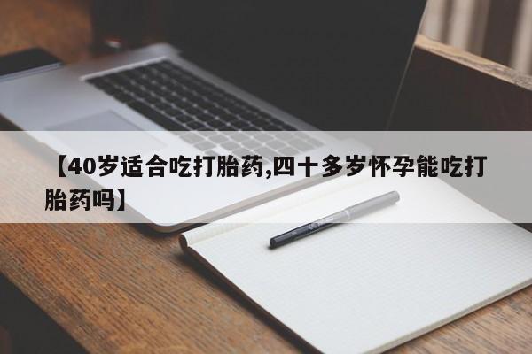 堕胎药微信有谁买微信【40岁适合吃打胎药,四十多岁怀孕能吃打胎药吗】