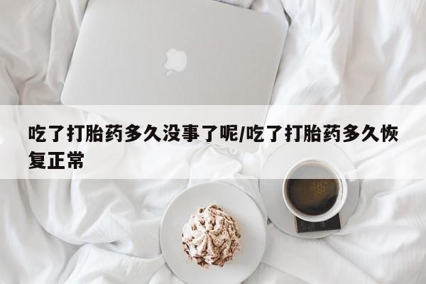 堕胎药微信有谁买微信吃了打胎药多久没事了呢/吃了打胎药多久恢复正常