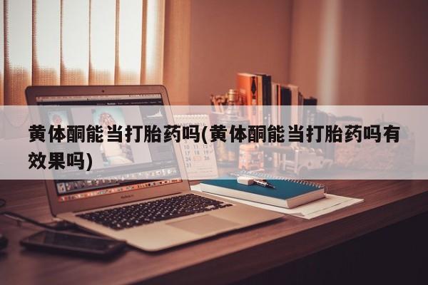 堕胎药微信有谁买微信黄体酮能当打胎药吗(黄体酮能当打胎药吗有效果吗)