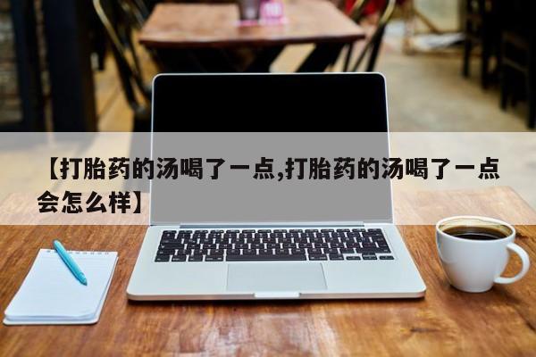 堕胎药微信有谁买微信【打胎药的汤喝了一点,打胎药的汤喝了一点会怎么样】