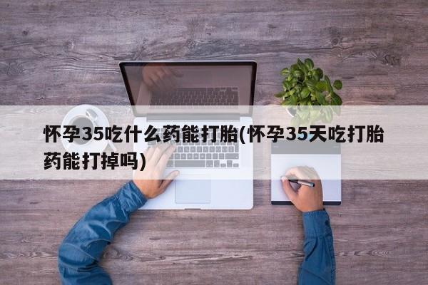 堕胎药微信有谁买微信怀孕35吃什么药能打胎(怀孕35天吃打胎药能打掉吗)