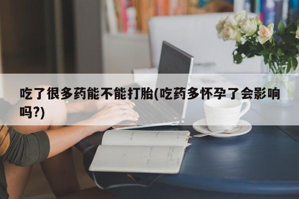 堕胎药微信有谁买微信吃了很多药能不能打胎(吃药多怀孕了会影响吗?)
