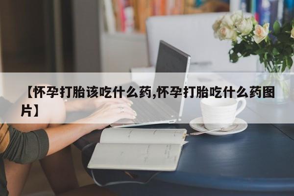 堕胎药微信有谁买微信【怀孕打胎该吃什么药,怀孕打胎吃什么药图片】
