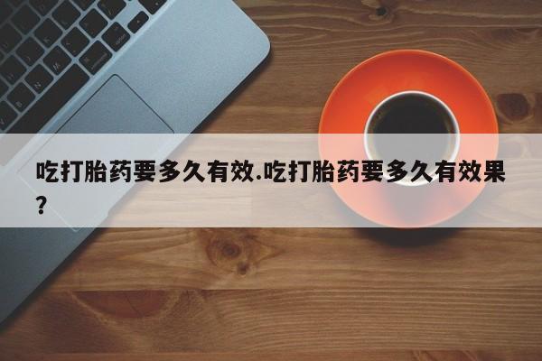 堕胎药微信有谁买微信吃打胎药要多久有效.吃打胎药要多久有效果？