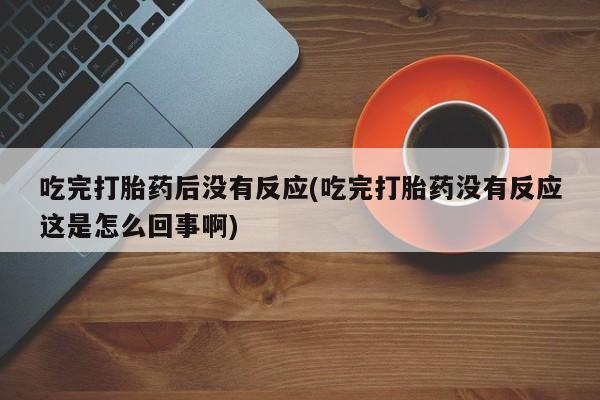 堕胎药微信有谁买微信吃完打胎药后没有反应(吃完打胎药没有反应这是怎么回事啊)