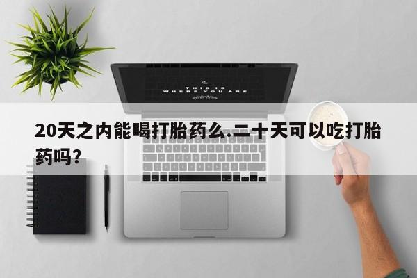 堕胎药微信有谁买微信20天之内能喝打胎药么.二十天可以吃打胎药吗？