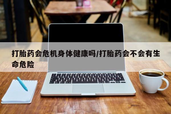 堕胎药微信有谁买微信打胎药会危机身体健康吗/打胎药会不会有生命危险
