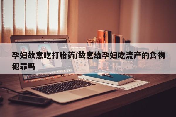 堕胎药微信有谁买微信孕妇故意吃打胎药/故意给孕妇吃流产的食物犯罪吗