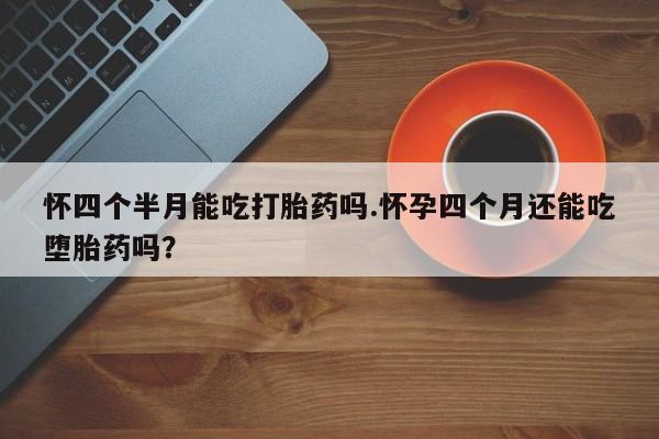 堕胎药微信有谁买微信怀四个半月能吃打胎药吗.怀孕四个月还能吃堕胎药吗？
