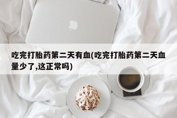 堕胎药微信有谁买微信吃完打胎药第二天有血(吃完打胎药第二天血量少了,这正常吗)