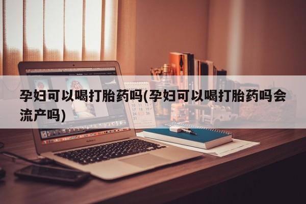 堕胎药微信有谁买微信孕妇可以喝打胎药吗(孕妇可以喝打胎药吗会流产吗)