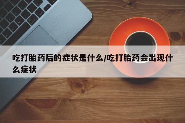堕胎药微信有谁买微信吃打胎药后的症状是什么/吃打胎药会出现什么症状