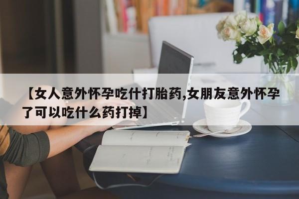 堕胎药微信有谁买微信【女人意外怀孕吃什打胎药,女朋友意外怀孕了可以吃什么药打掉】
